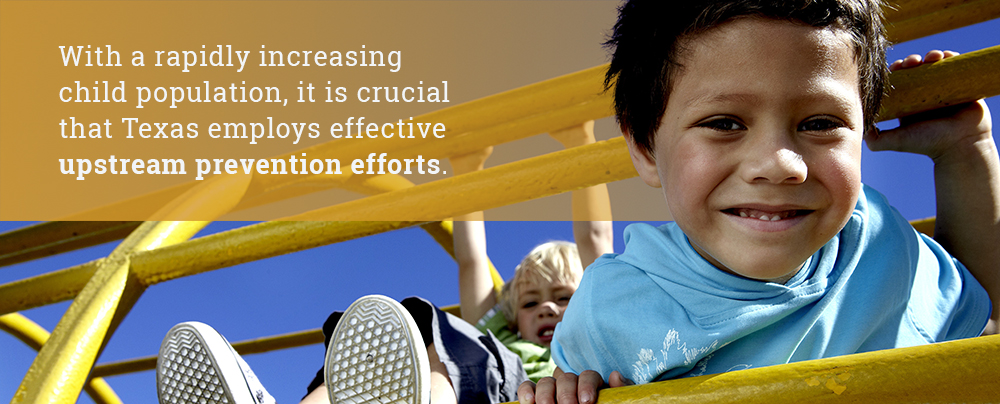 With a rapidly increasing child population, it is crucial 
that Texas employs effective upstream prevention efforts.