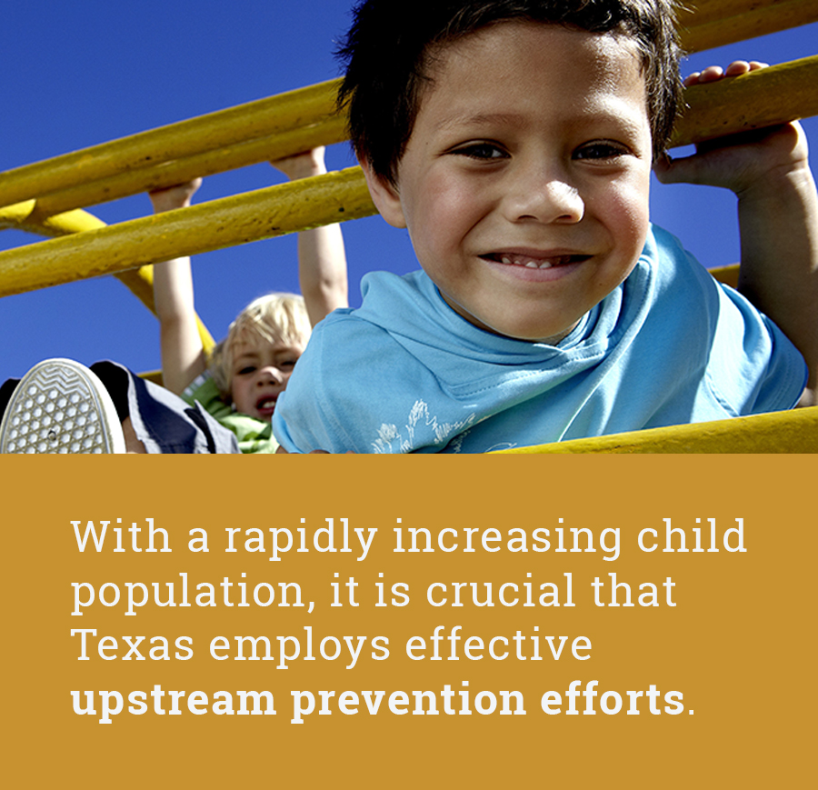 With a rapidly increasing child population, it is crucial 
that Texas employs effective upstream prevention efforts.